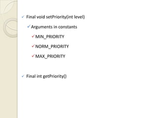    Final void setPriority(int level)

    Arguments in constants

      MIN_PRIORITY

      NORM_PRIORITY

      MAX_PRIORITY



   Final int getPriority()
 