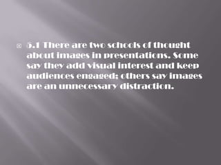    5.1 There are two schools of thought
    about images in presentations. Some
    say they add visual interest and keep
    audiences engaged; others say images
    are an unnecessary distraction.
 