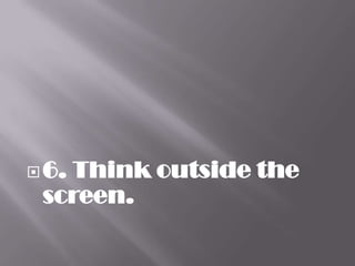  6.
   Think outside the
 screen.
 