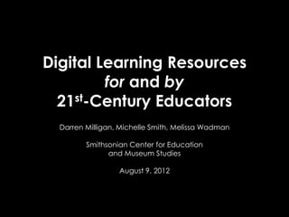 Digital Learning Resources
         for and by
  21st-Century Educators
  Darren Milligan, Michelle Smith, Melissa Wadman

         Smithsonian Center for Education
               and Museum Studies

                  August 9, 2012
 