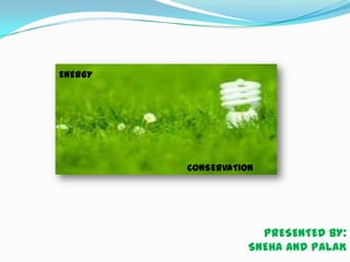 ENERGY




         CONSERVATION




                      PRESENTED BY:
                    SNEHA AND PALAK
 