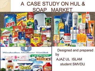 A CASE STUDY ON HUL &
    SOAP MARKET




            Designed and prepared
           by
           AJAZ UL ISLAM
              student SMVDU
 
