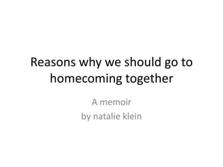 Reasons why we should go to
   homecoming together
          A memoir
        by natalie klein
 