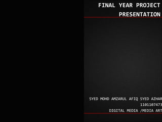 FINAL YEAR PROJECT
          PRESENTATION




SYED MOHD AMZARUL AFIQ SYED AZHAR
                       1101107473
         DIGITAL MEDIA /MEDIA ART
 
