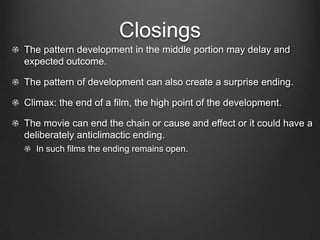 Patterns of Development
Change in knowledge: most common general pattern, the character
learns something new which causes a turning point in the plot

Goal-oriented plot: character takes step to achieve a desired object
or state.

A framing situation in the present may initiate a series of flashacks
showing how events led up to the present

The plot can create a deadline for the action. Ex: Back to The
Future

Plot can create patters of repeated action via cycles of events.
 