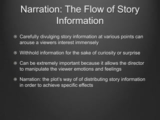 Closings
The pattern development in the middle portion may delay and
expected outcome.

The pattern of development can also create a surprise ending.

Climax: the end of a film, the high point of the development.

The movie can end the chain of cause and effect or it could have a
deliberately anticlimactic ending.
  In such films the ending remains open.
 