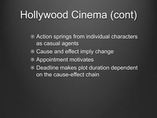 The Classical Hollywood
       Cinema
In “Classical Hollywood cinema”
psychological causes tend to motivate most
other narrative events
    Strong tendency to be objective
    Strong degree of closure
    The plot will omit significant durations in
    order to show only events of casual
    importance
    Lengthy stable and influential
 