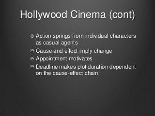 Hollywood Cinema (cont)
   Action springs from individual characters
   as casual agents
   Cause and effect imply change
   Appointment motivates
   Deadline makes plot duration dependent
   on the cause-effect chain
 
