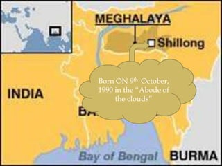 Born ON 9th October,
1990 in the “Abode of
     the clouds”
 