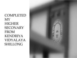 COMPLETED
MY
HIGHER
SECONARY
FROM
KENDRIYA
VIDYALAYA
SHILLONG
 