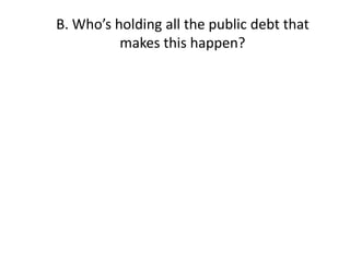 B. Who’s holding all the public debt that
          makes this happen?
 