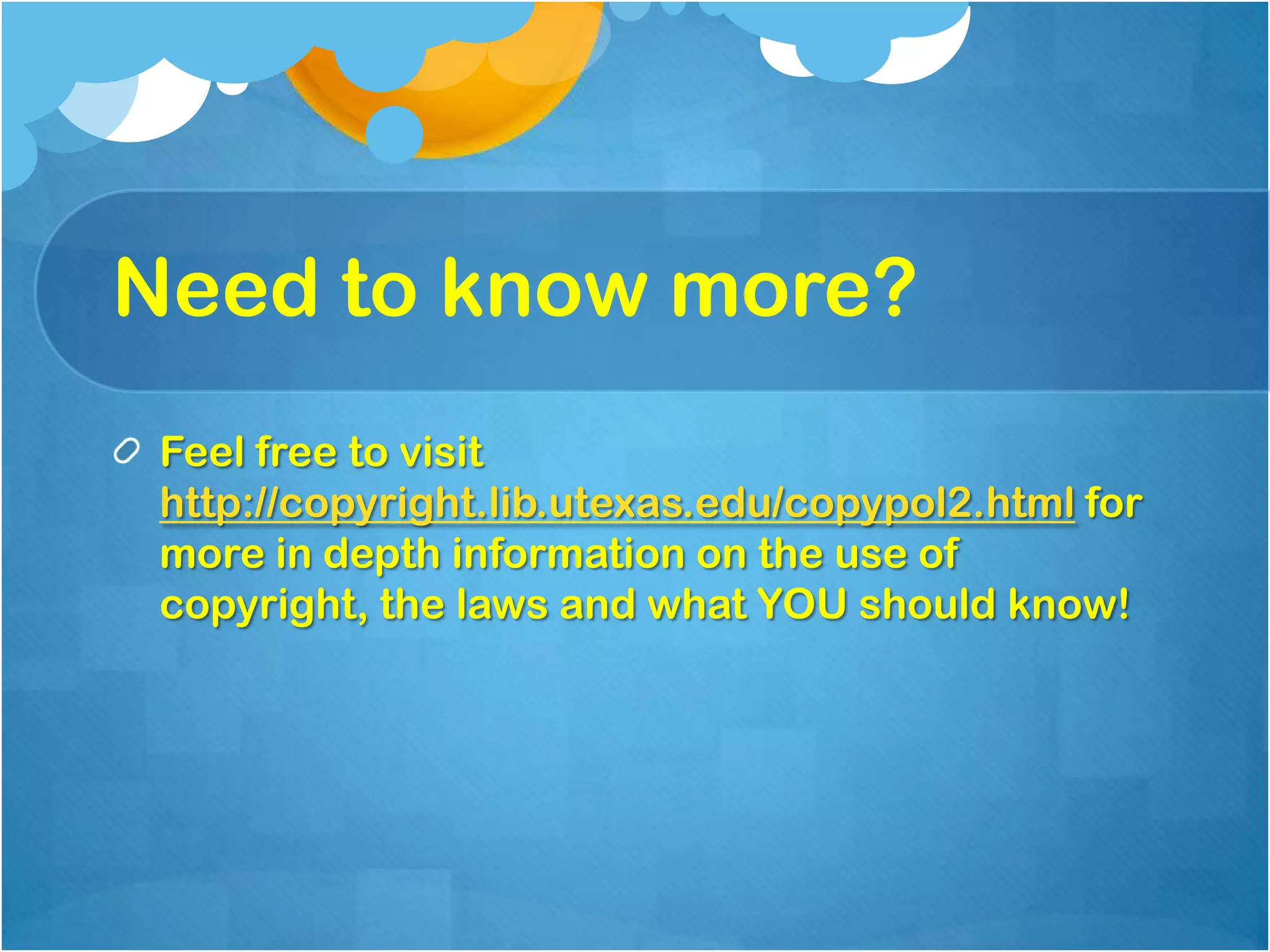 Need to know more?
 Feel free to visit
 http://copyright.lib.utexas.edu/copypol2.html for
 more in depth information on the use of
 copyright, the laws and what YOU should know!
 