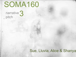 SOMA1603
NARRATIVE PITCH




                  Sue, Lluvia, Alice & Shanya
 