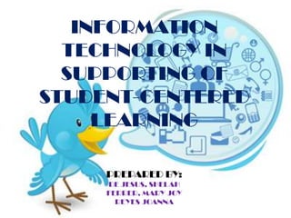 INFORMATION
  TECHNOLOGY IN
  SUPPORTING OF
STUDENT-CENTERED
     LEARNING

     PREPARED BY:
     DE JESUS, SHELAH
     FERRER, MARY JOY
       REYES JOANNA
 
