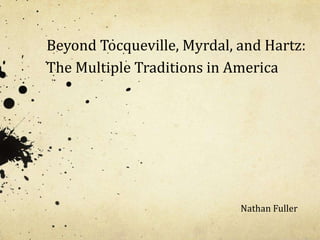 Beyond Tocqueville, Myrdal, and Hartz:
The Multiple Traditions in America




                            Nathan Fuller
 