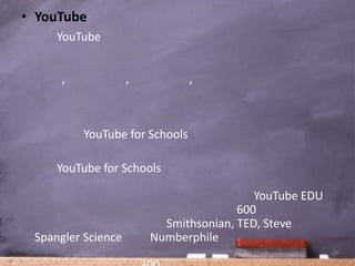 • YouTube
     YouTube


     ,              ,          ,



         YouTube for Schools

     YouTube for Schools

                                          YouTube EDU
                                       600
                          Smithsonian, TED, Steve
 Spangler Science       Numberphile
 