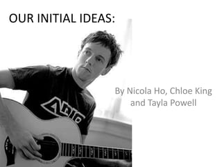 OUR INITIAL IDEAS:




                 By Nicola Ho, Chloe King
                     and Tayla Powell
 