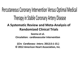 A Systematic Review and Meta-Analysis of
       Randomized Clinical Trials
                   Seema et al.
     Circulation: cardiovascular intervention

      (Circ Cardiovasc Interv. 2012;5:1-15.)
     © 2012 American Heart Association, Inc.
 