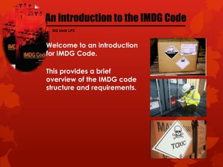 DG Unit LPJ



Welcome to an introduction
for IMDG Code.

This provides a brief
overview of the IMDG code
structure and requirements.
 