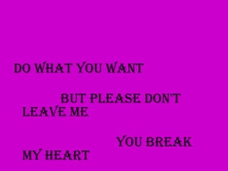 do what you want

     But please don't
 leave me

            You break
 my Heart
 