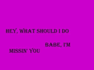 Hey, what should I do

               Babe, I'm
 missin' you
 