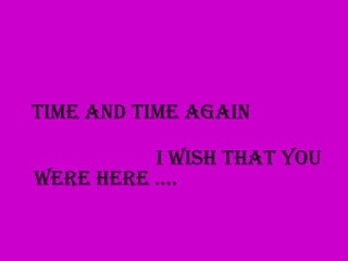Time and time again

          I wish that you
were here ….
 