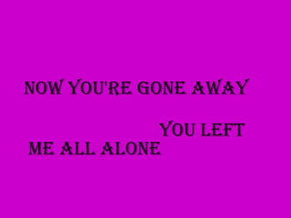 Now you're gone away

            You left
me all alone
 