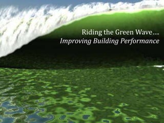 Riding the Green Wave….
Improving Building Performance
 