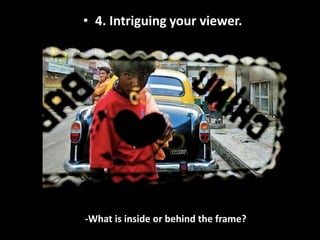 • 4. Intriguing your viewer.




-What is inside or behind the frame?
 