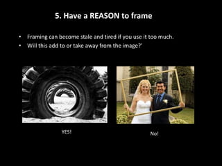 5. Have a REASON to frame

• Framing can become stale and tired if you use it too much.
• Will this add to or take away from the image?’




                YES!                              No!
 