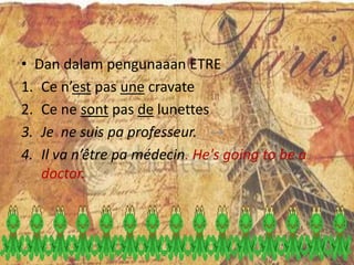 • Dan dalam pengunaaan ETRE
1. Ce n’est pas une cravate
2. Ce ne sont pas de lunettes
3. Je ne suis pa professeur.
4. Il va n’être pa médecin. He's going to be a
   doctor.
 