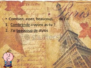 • Combien, assez, beaucoup, de / d’
1. Combrende crayons as-tu ?
2. J’ai beaucoup de stylos
 
