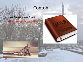 Contoh:
• J'ai trouvé un livre.
  Aku menemukan buku
 