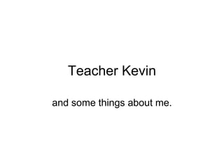Teacher Kevin

and some things about me.
 