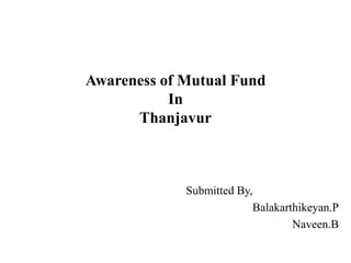 Awareness of Mutual Fund
           In
      Thanjavur



             Submitted By,
                          Balakarthikeyan.P
                                  Naveen.B
 