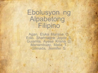 Ebolusyon ng
 Alpabetong
    Filipino
 Agan, Elyka Marisse O.
Edio, Sharmagne Joyce S.
Guiamla, Ayesa Krisna D.
  Manambuay, Maila T.
   Glimada, Jennifer S.
 
