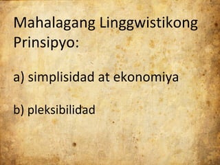 Mahalagang Linggwistikong
Prinsipyo:

a) simplisidad at ekonomiya

b) pleksibilidad
 