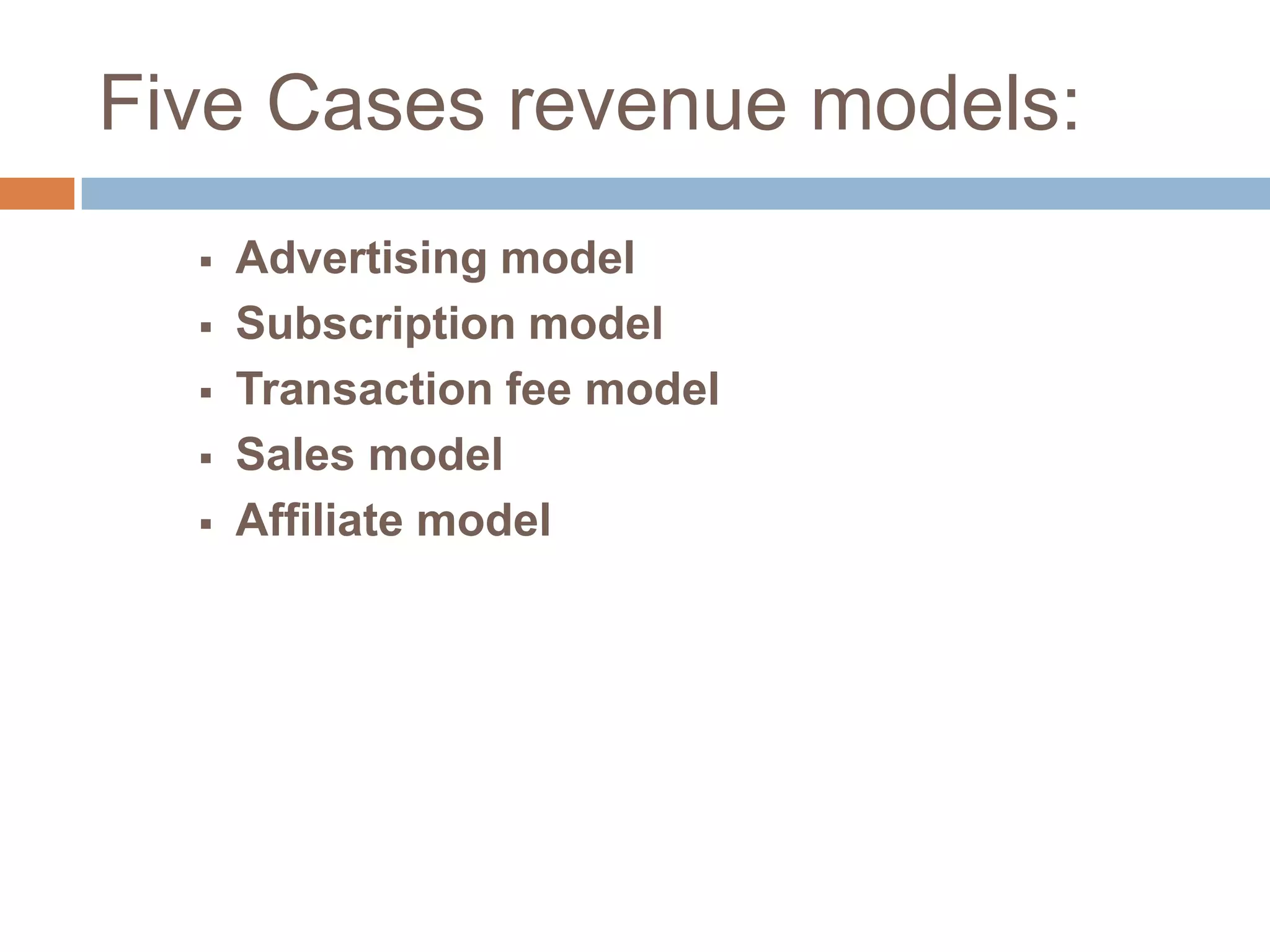 Five Cases revenue models:
     Advertising model
     Subscription model
     Transaction fee model
     Sales model
     Affiliate model
 