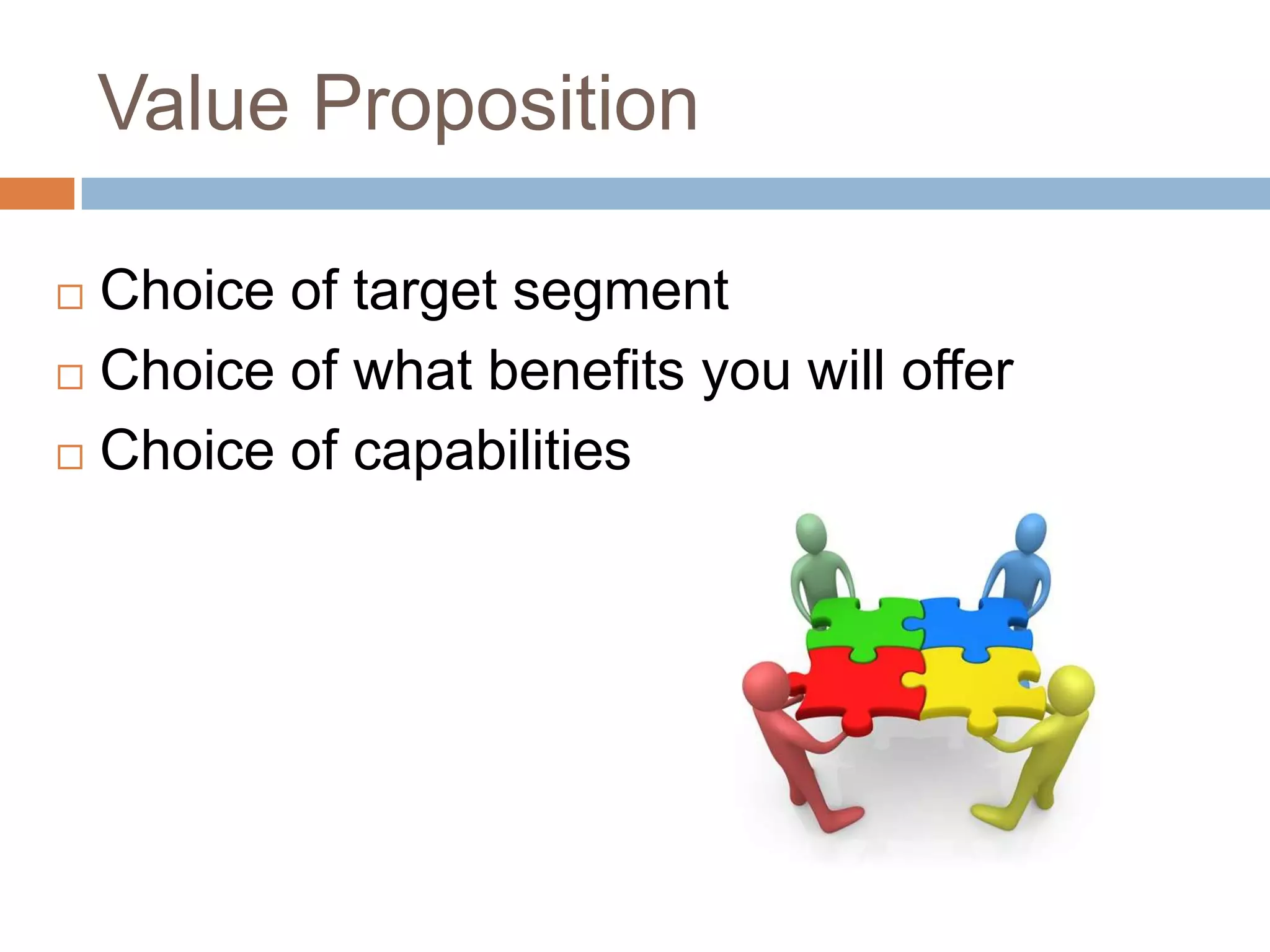 Value Proposition

 Choice of target segment
 Choice of what benefits you will offer

 Choice of capabilities
 