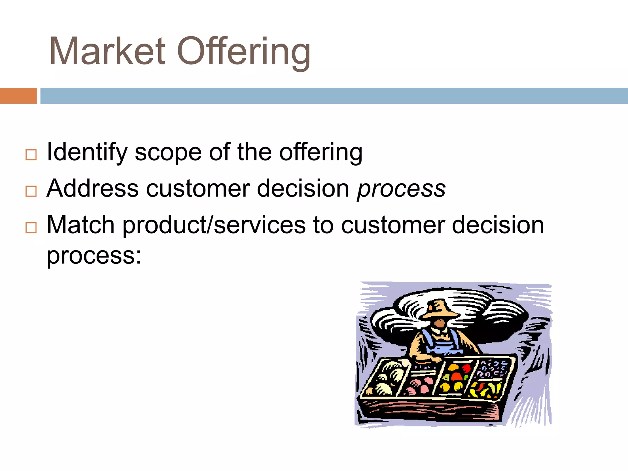 Market Offering

   Identify scope of the offering
   Address customer decision process
   Match product/services to customer decision
    process:
 
