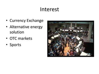 Interest
• Currency Exchange
• Alternative energy
  solution
• OTC markets
• Sports
 