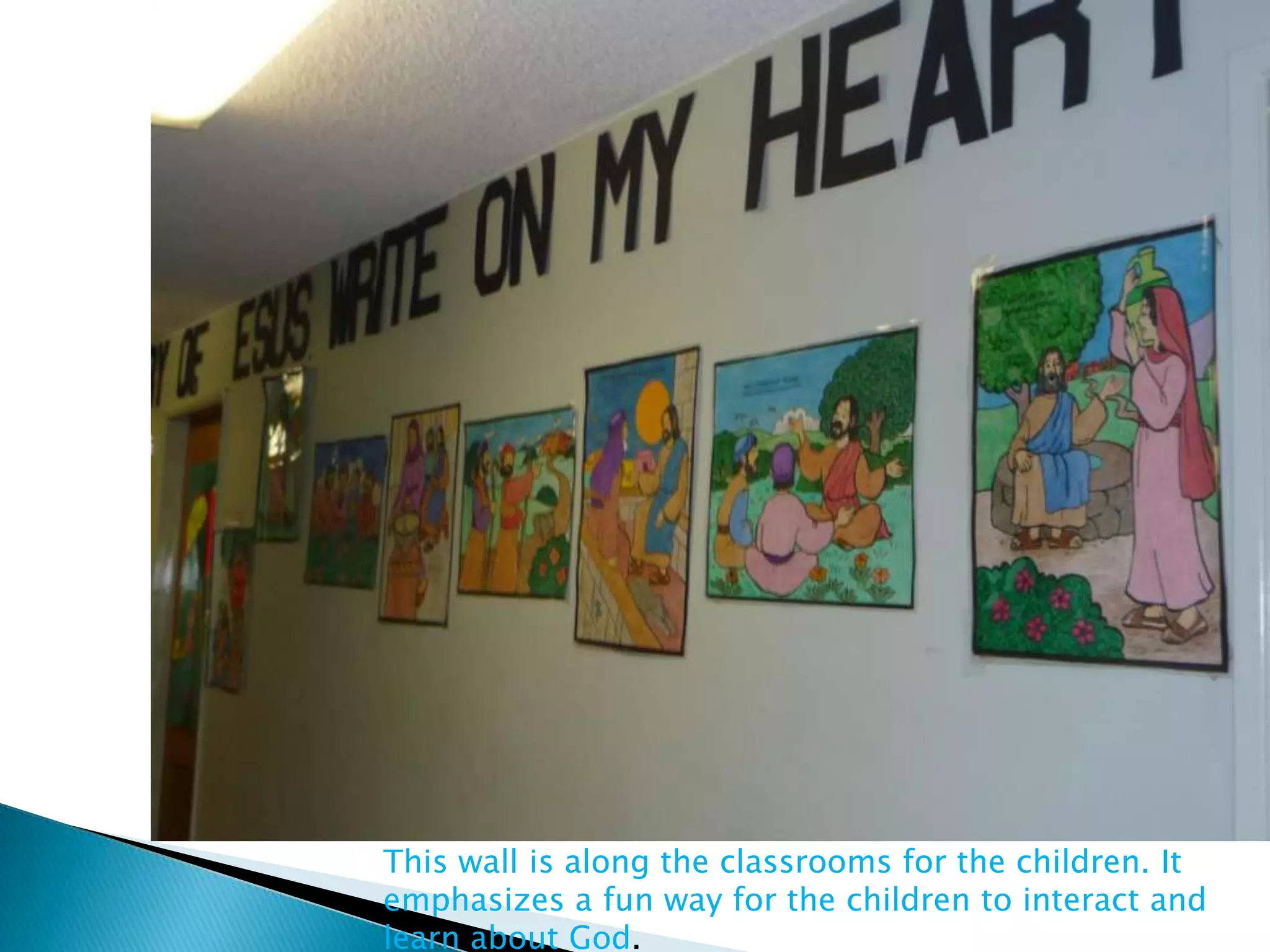 This wall is along the classrooms for the children. It
emphasizes a fun way for the children to interact and
learn about God.
 