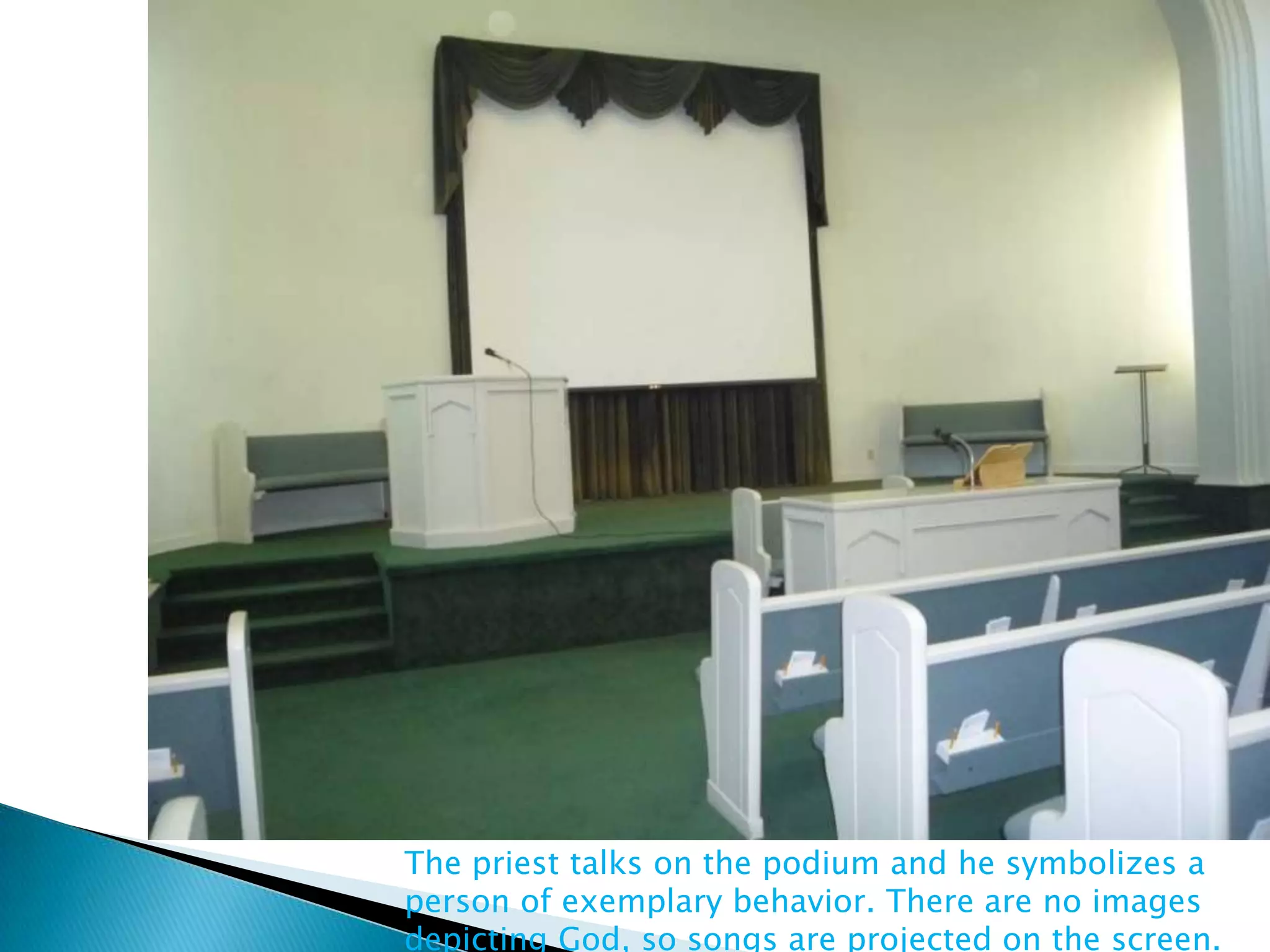 The priest talks on the podium and he symbolizes a
person of exemplary behavior. There are no images
depicting God, so songs are projected on the screen.
 