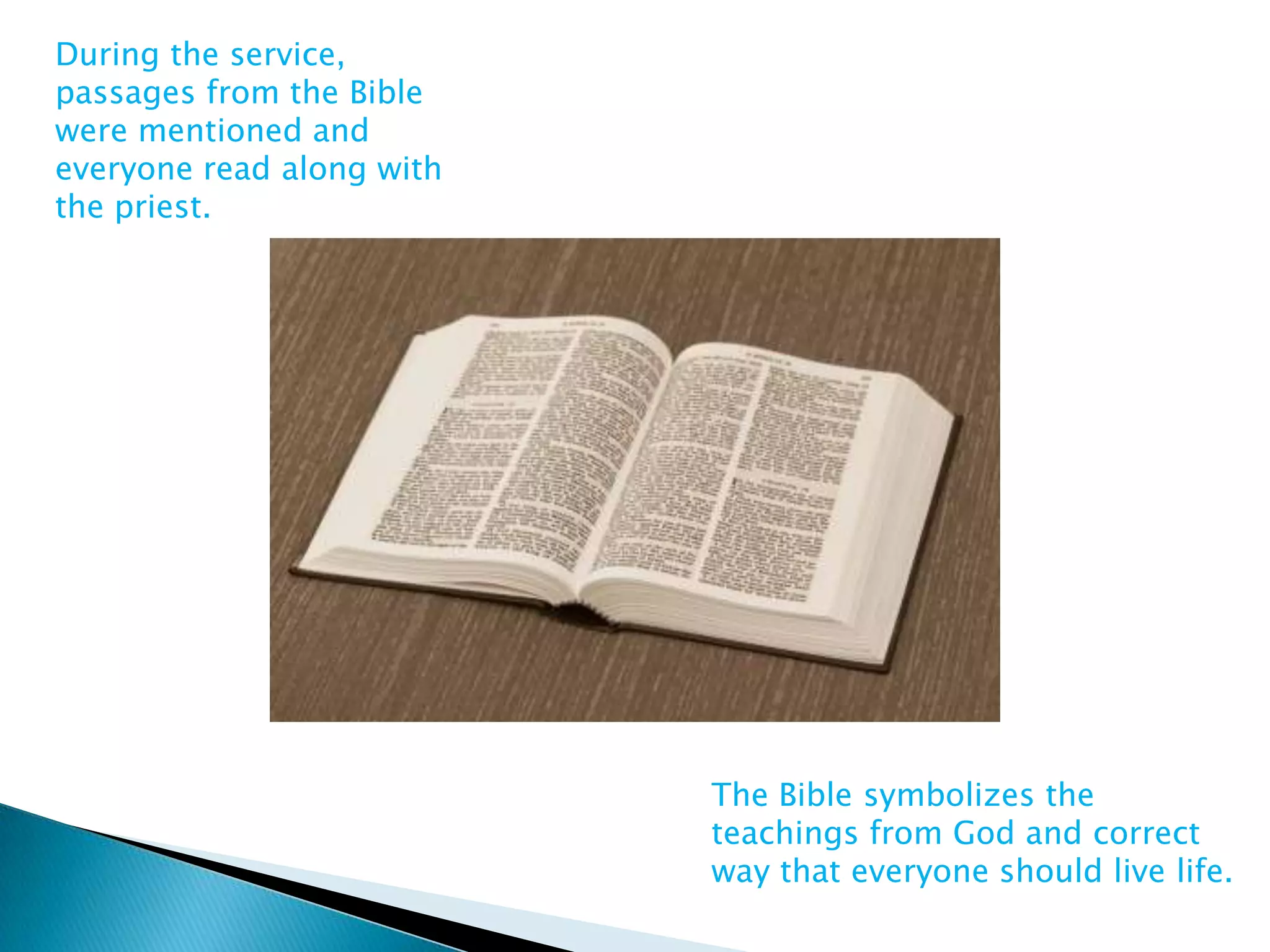 During the service,
passages from the Bible
were mentioned and
everyone read along with
the priest.




                           The Bible symbolizes the
                           teachings from God and correct
                           way that everyone should live life.
 