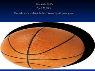 Alan-Micha Griffis   April 25, 2008  This side show is about the Staff verses eighth grade game.  