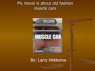 My movie is about old fashion muscle cars By: Larry Hekkema 