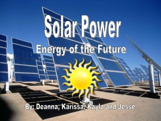 Solar Power  Energy of the Future By: Deanna, Karissa, Kayla and Jesse 