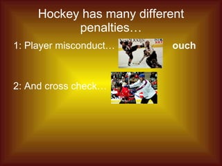 Hockey has many different penalties… 1: Player misconduct… 2: And cross check…  ouch 