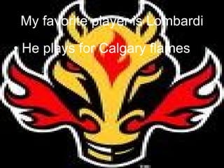 My favorite player is Lombardi He plays for Calgary flames 