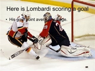 Here is Lombardi scoring a goal His goal point average is huge. 